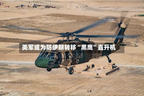美军或为防伊朗转移“黑鹰”直升机