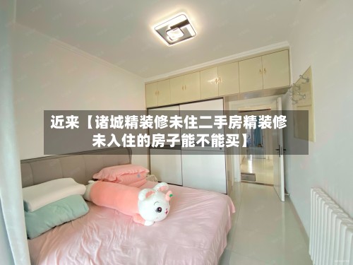 近来【诸城精装修未住二手房精装修未入住的房子能不能买】