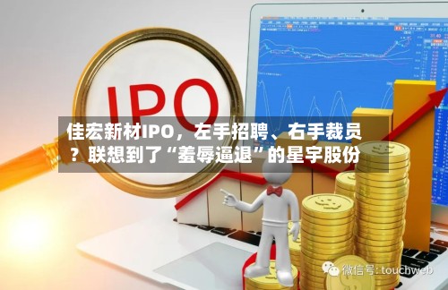 佳宏新材IPO，左手招聘	、右手裁员？联想到了“羞辱逼退”的星宇股份-第3张图片